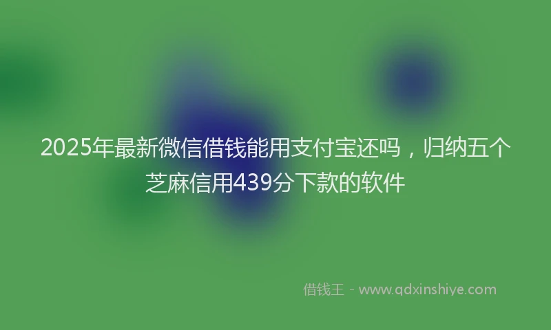2025年最新微信借钱能用支付宝还吗，归纳五个芝麻信用439分下款的软件
