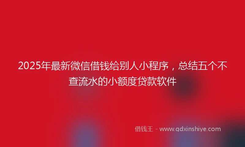2025年最新微信借钱给别人小程序，总结五个不查流水的小额度贷款软件