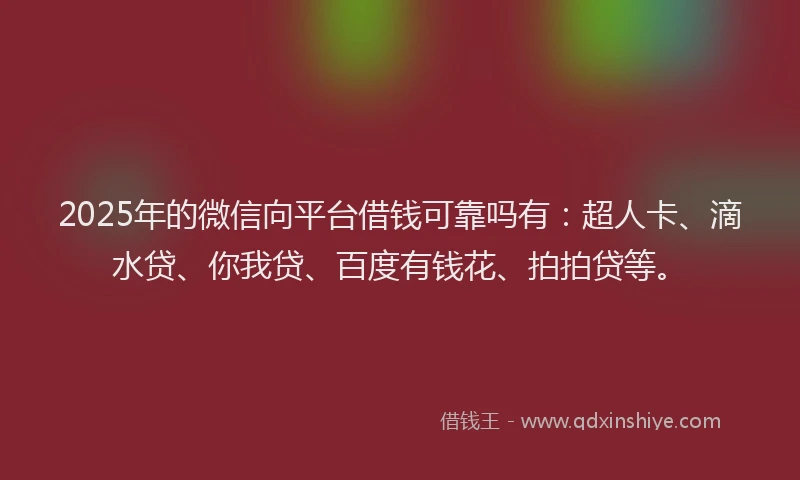 2025年的微信向平台借钱可靠吗有：超人卡、滴水贷、你我贷、百度有钱花、拍拍贷等。