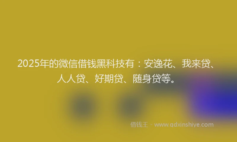 2025年的微信借钱黑科技有：安逸花、我来贷、人人贷、好期贷、随身贷等。