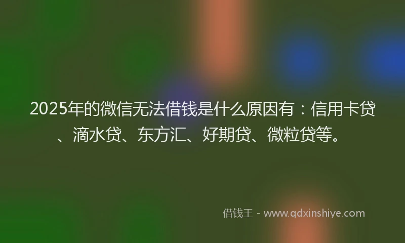 2025年的微信无法借钱是什么原因有：信用卡贷、滴水贷、东方汇、好期贷、微粒贷等。