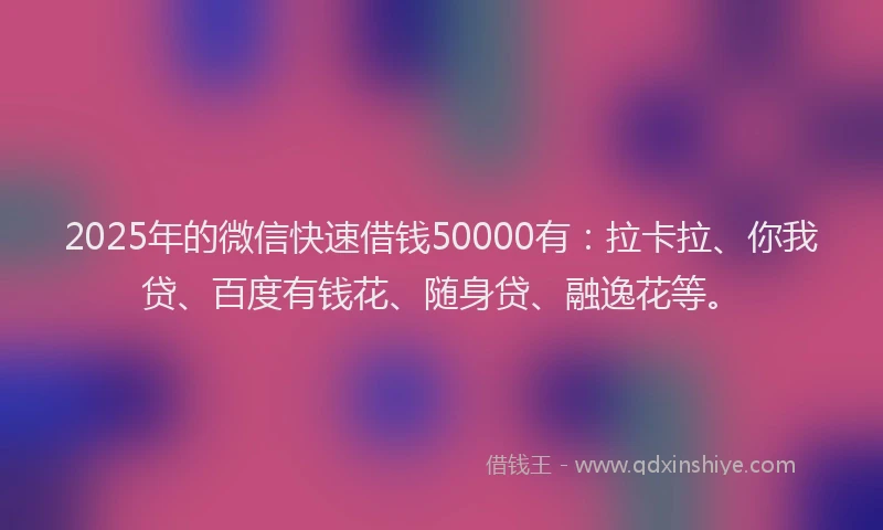 2025年的微信快速借钱50000有：拉卡拉、你我贷、百度有钱花、随身贷、融逸花等。