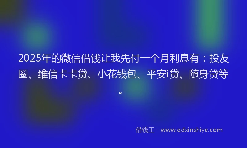 2025年的微信借钱让我先付一个月利息有：投友圈、维信卡卡贷、小花钱包、平安i贷、随身贷等。
