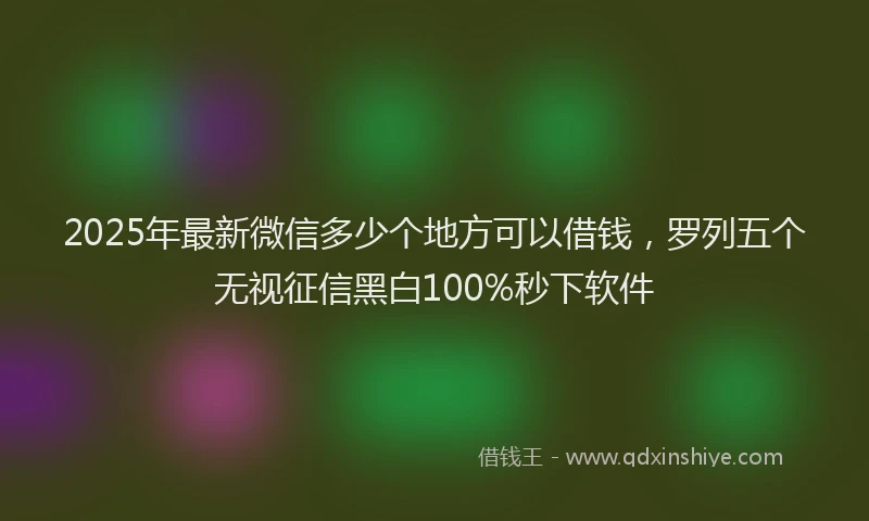 2025年最新微信多少个地方可以借钱，罗列五个无视征信黑白100%秒下软件