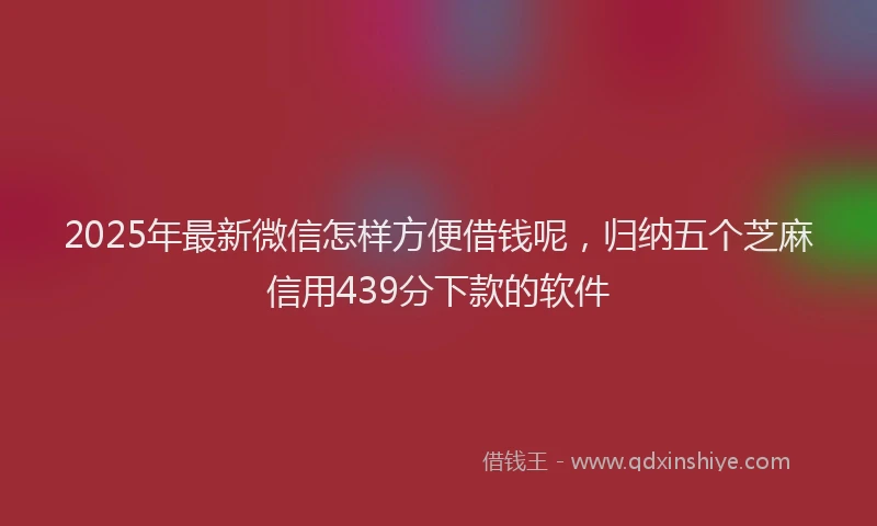 2025年最新微信怎样方便借钱呢，归纳五个芝麻信用439分下款的软件