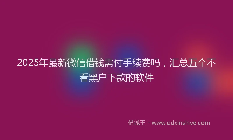 2025年最新微信借钱需付手续费吗，汇总五个不看黑户下款的软件