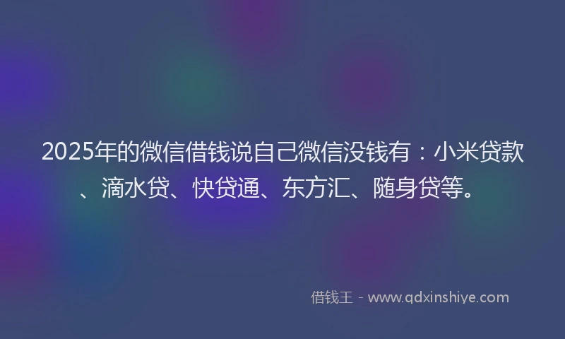 2025年的微信借钱说自己微信没钱有：小米贷款、滴水贷、快贷通、东方汇、随身贷等。