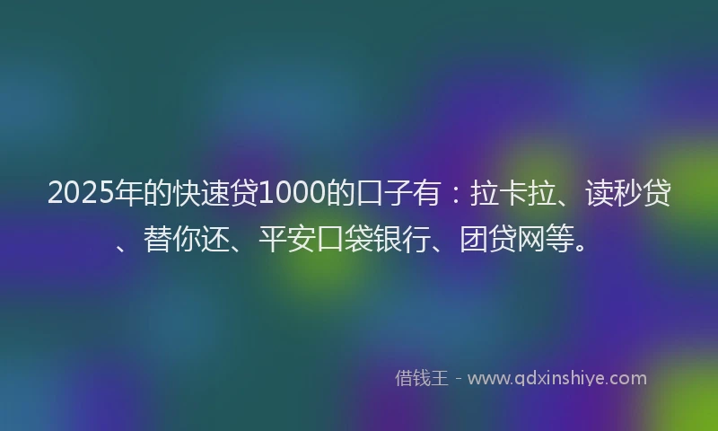 2025年的快速贷1000的口子有：拉卡拉、读秒贷、替你还、平安口袋银行、团贷网等。