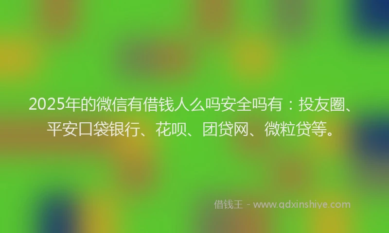 2025年的微信有借钱人么吗安全吗有：投友圈、平安口袋银行、花呗、团贷网、微粒贷等。
