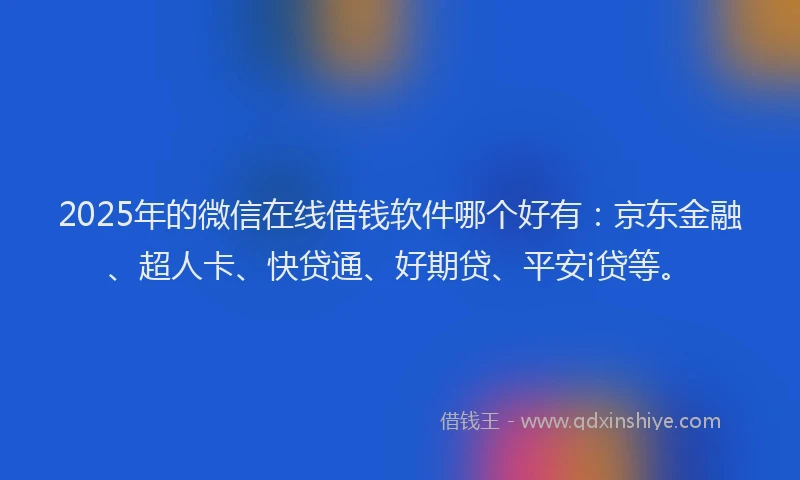 2025年的微信在线借钱软件哪个好有：京东金融、超人卡、快贷通、好期贷、平安i贷等。