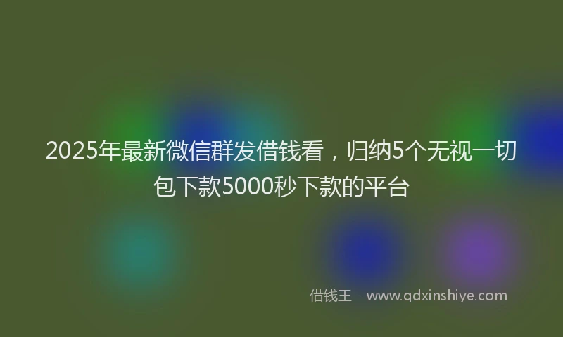 2025年最新微信群发借钱看，归纳5个无视一切包下款5000秒下款的平台