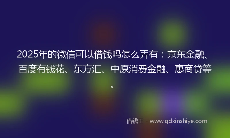 2025年的微信可以借钱吗怎么弄有：京东金融、百度有钱花、东方汇、中原消费金融、惠商贷等。
