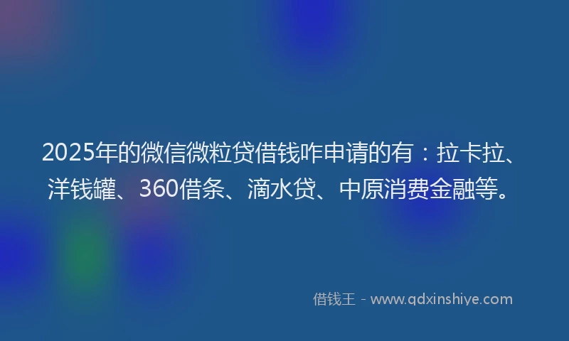 2025年的微信微粒贷借钱咋申请的有：拉卡拉、洋钱罐、360借条、滴水贷、中原消费金融等。