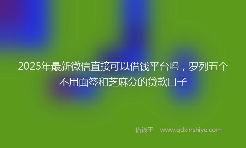 2025年最新微信直接可以借钱平台吗，罗列五个不用面签和芝麻分的贷款口子