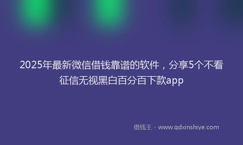2025年最新微信借钱靠谱的软件，分享5个不看征信无视黑白百分百下款app