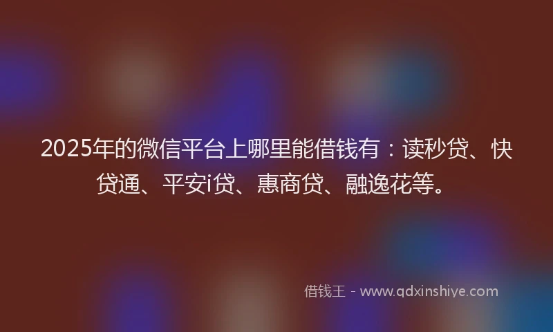 2025年的微信平台上哪里能借钱有：读秒贷、快贷通、平安i贷、惠商贷、融逸花等。