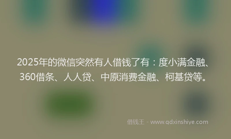 2025年的微信突然有人借钱了有：度小满金融、360借条、人人贷、中原消费金融、柯基贷等。