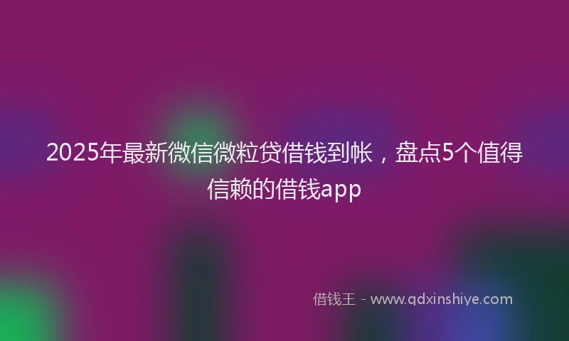 2025年最新微信微粒贷借钱到帐，盘点5个值得信赖的借钱app