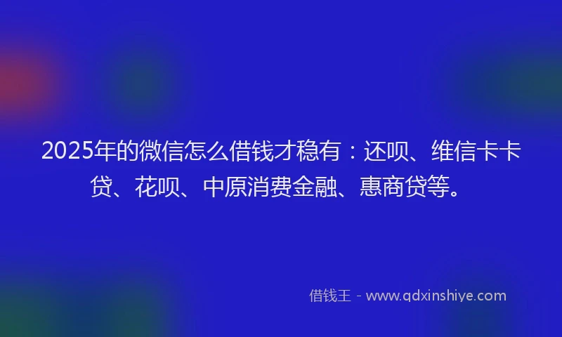 2025年的微信怎么借钱才稳有：还呗、维信卡卡贷、花呗、中原消费金融、惠商贷等。