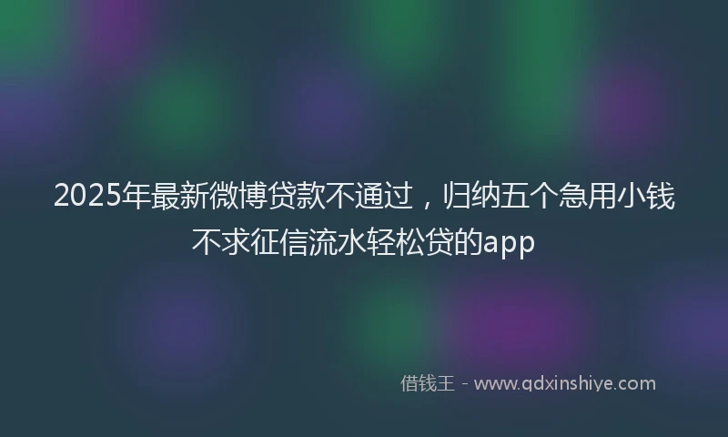 2025年最新微博贷款不通过，归纳五个急用小钱不求征信流水轻松贷的app