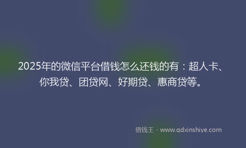 2025年的微信平台借钱怎么还钱的有：超人卡、你我贷、团贷网、好期贷、惠商贷等。