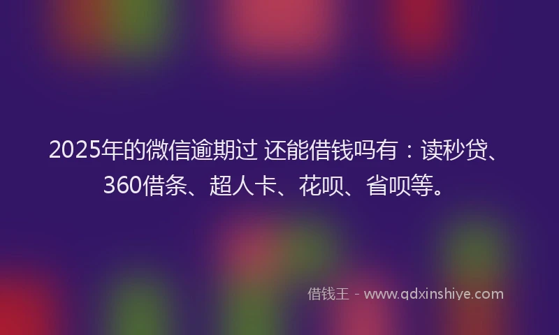 2025年的微信逾期过 还能借钱吗有：读秒贷、360借条、超人卡、花呗、省呗等。