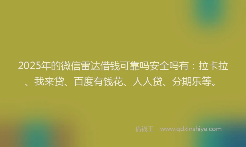 2025年的微信雷达借钱可靠吗安全吗有：拉卡拉、我来贷、百度有钱花、人人贷、分期乐等。
