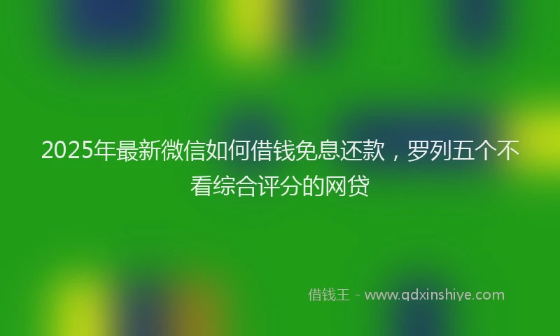 2025年最新微信如何借钱免息还款，罗列五个不看综合评分的网贷