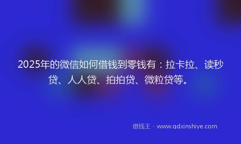 2025年的微信如何借钱到零钱有：拉卡拉、读秒贷、人人贷、拍拍贷、微粒贷等。