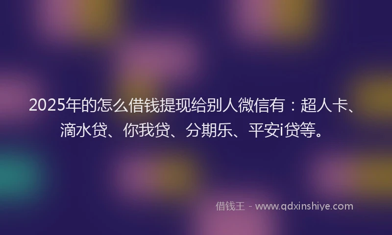 2025年的怎么借钱提现给别人微信有：超人卡、滴水贷、你我贷、分期乐、平安i贷等。