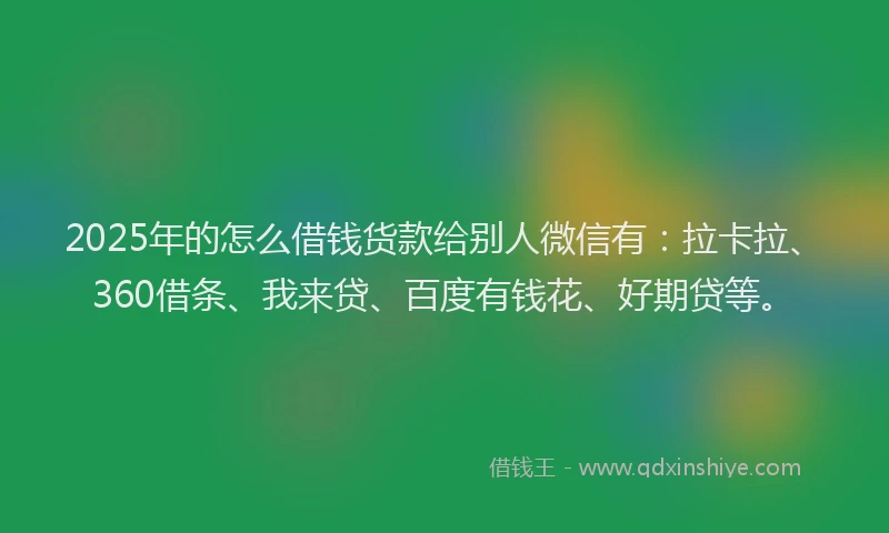2025年的怎么借钱货款给别人微信有：拉卡拉、360借条、我来贷、百度有钱花、好期贷等。