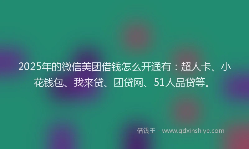 2025年的微信美团借钱怎么开通有：超人卡、小花钱包、我来贷、团贷网、51人品贷等。