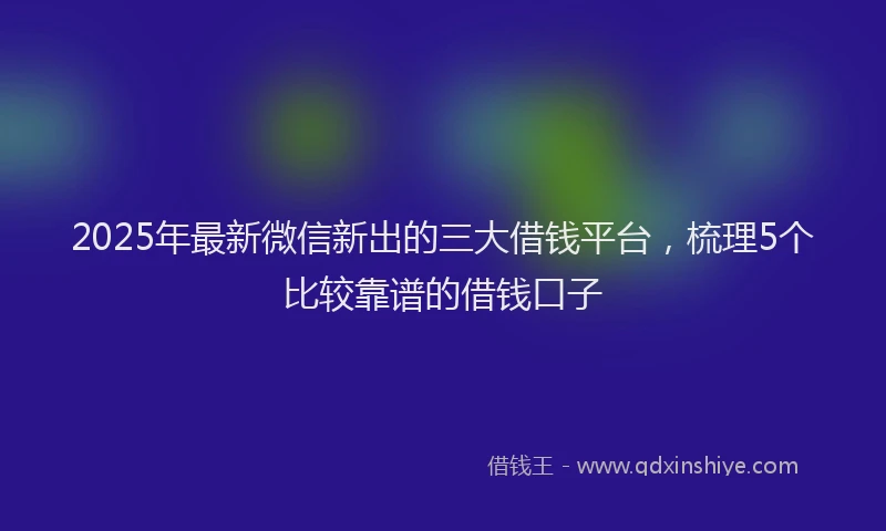 2025年最新微信新出的三大借钱平台，梳理5个比较靠谱的借钱口子