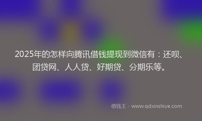 2025年的怎样向腾讯借钱提现到微信有：还呗、团贷网、人人贷、好期贷、分期乐等。