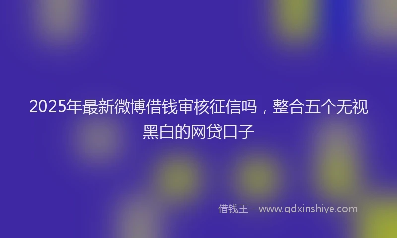 2025年最新微博借钱审核征信吗，整合五个无视黑白的网贷口子