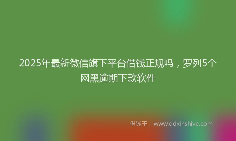 2025年最新微信旗下平台借钱正规吗，罗列5个网黑逾期下款软件