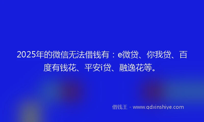 2025年的微信无法借钱有：e微贷、你我贷、百度有钱花、平安i贷、融逸花等。