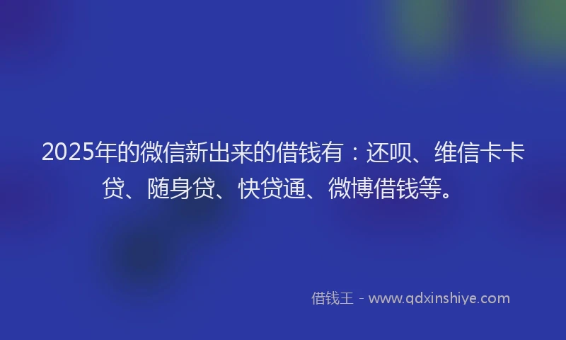2025年的微信新出来的借钱有：还呗、维信卡卡贷、随身贷、快贷通、微博借钱等。