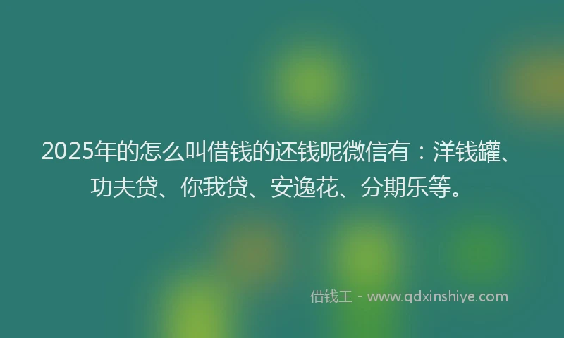 2025年的怎么叫借钱的还钱呢微信有：洋钱罐、功夫贷、你我贷、安逸花、分期乐等。