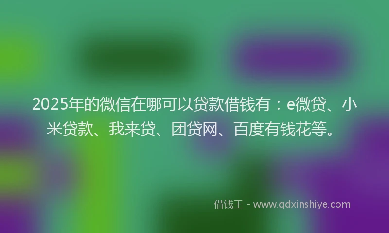 2025年的微信在哪可以贷款借钱有：e微贷、小米贷款、我来贷、团贷网、百度有钱花等。