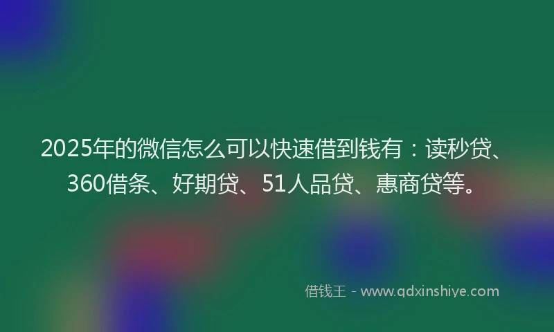 2025年的微信怎么可以快速借到钱有：读秒贷、360借条、好期贷、51人品贷、惠商贷等。