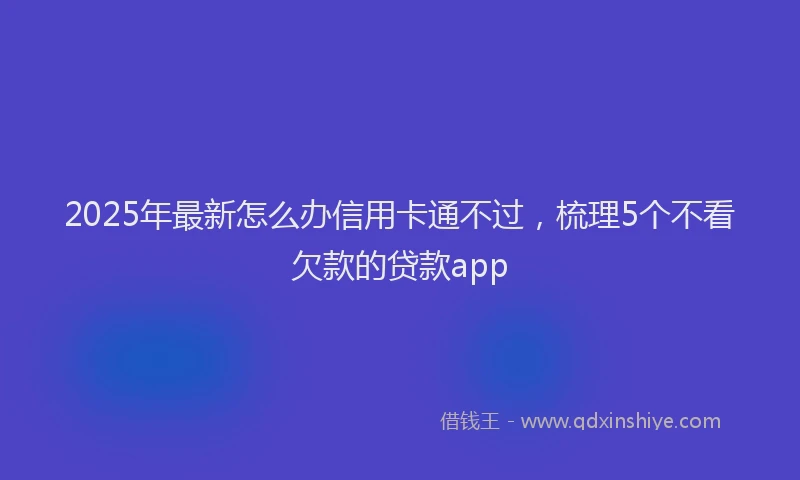 2025年最新怎么办信用卡通不过，梳理5个不看欠款的贷款app