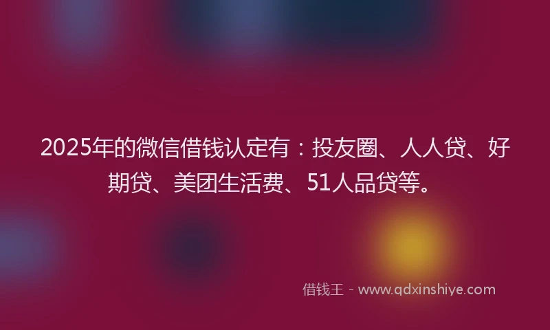2025年的微信借钱认定有：投友圈、人人贷、好期贷、美团生活费、51人品贷等。