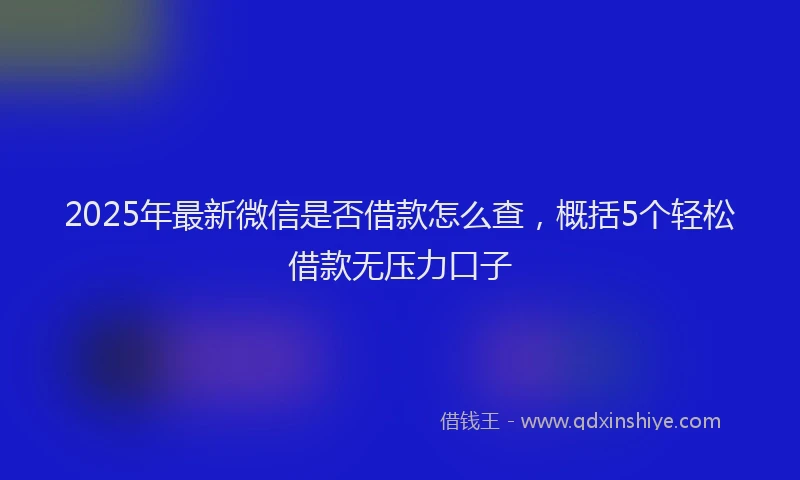 2025年最新微信是否借款怎么查，概括5个轻松借款无压力口子