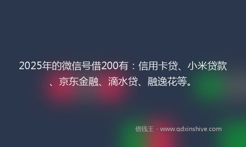 2025年的微信号借200有：信用卡贷、小米贷款、京东金融、滴水贷、融逸花等。
