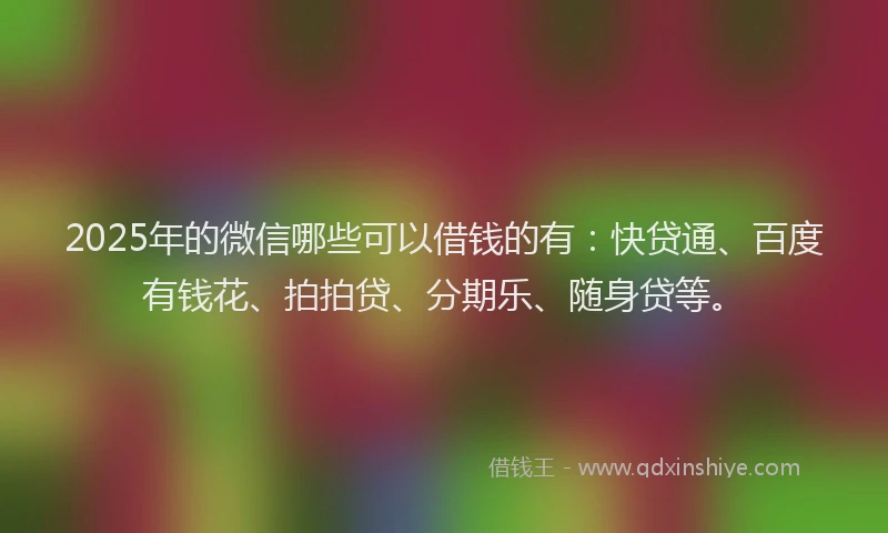 2025年的微信哪些可以借钱的有：快贷通、百度有钱花、拍拍贷、分期乐、随身贷等。
