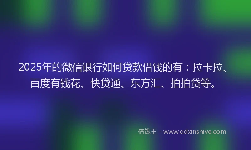 2025年的微信银行如何贷款借钱的有：拉卡拉、百度有钱花、快贷通、东方汇、拍拍贷等。