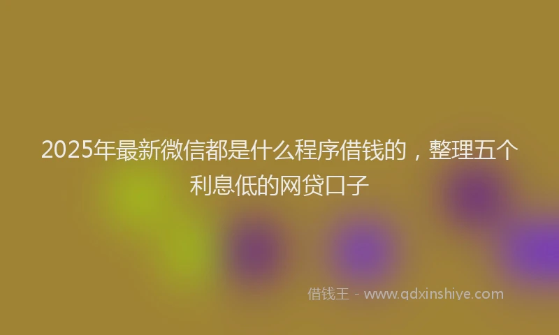 2025年最新微信都是什么程序借钱的，整理五个利息低的网贷口子