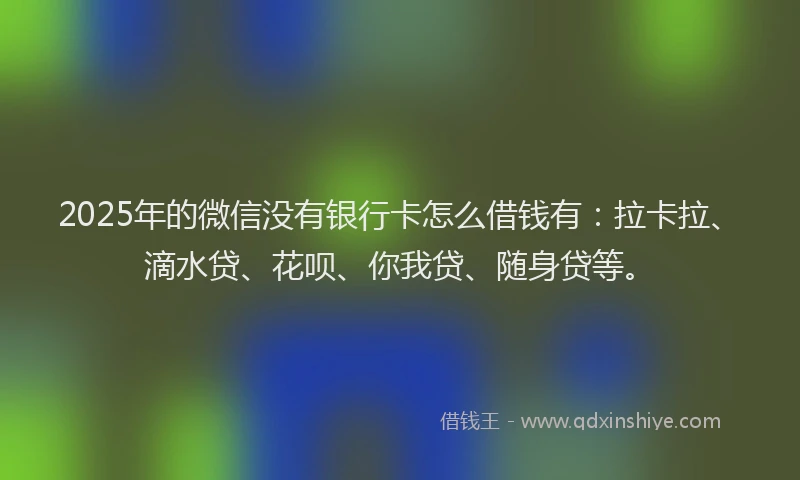 2025年的微信没有银行卡怎么借钱有：拉卡拉、滴水贷、花呗、你我贷、随身贷等。