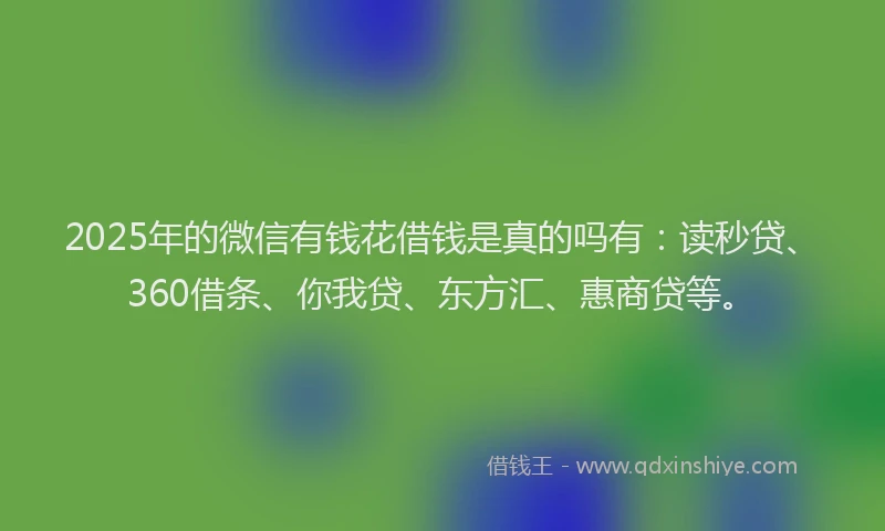 2025年的微信有钱花借钱是真的吗有：读秒贷、360借条、你我贷、东方汇、惠商贷等。